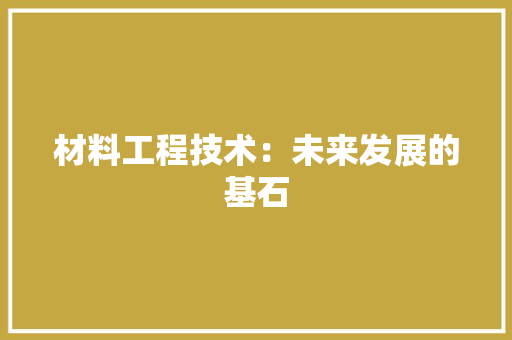 材料工程技术：未来发展的基石 室内设计