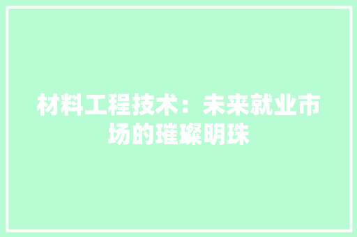 材料工程技术：未来就业市场的璀璨明珠 室内设计