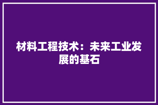 材料工程技术：未来工业发展的基石 室内设计