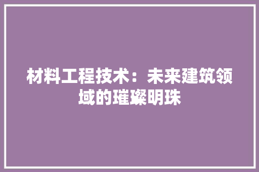 材料工程技术：未来建筑领域的璀璨明珠 室内设计