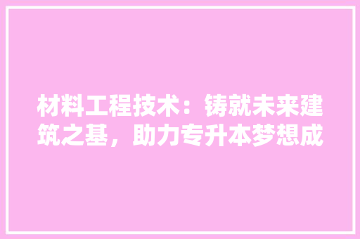 材料工程技术：铸就未来建筑之基，助力专升本梦想成真 室内设计