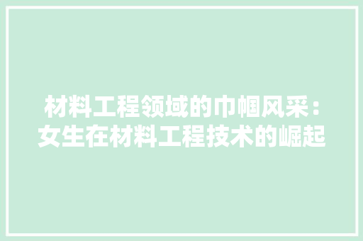 材料工程领域的巾帼风采：女生在材料工程技术的崛起之路 室内设计
