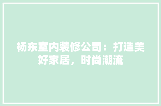 杨东室内装修公司：打造美好家居，时尚潮流 室内设计
