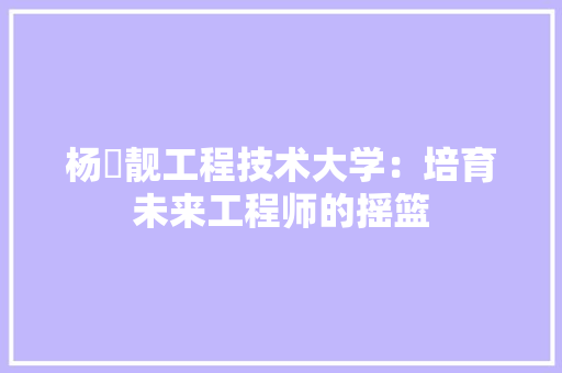 杨喆靓工程技术大学：培育未来工程师的摇篮