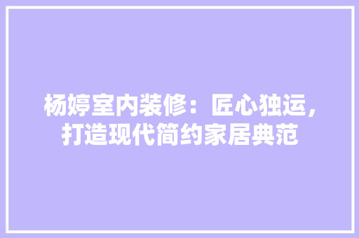 杨婷室内装修：匠心独运，打造现代简约家居典范 室内设计