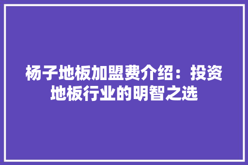杨子地板加盟费介绍：投资地板行业的明智之选 室内设计