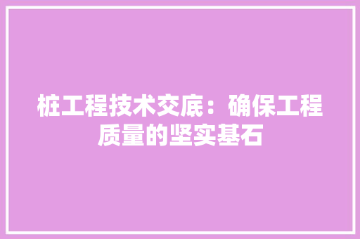 桩工程技术交底：确保工程质量的坚实基石 室内设计