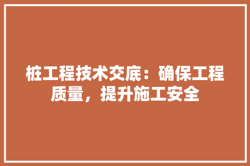 桩工程技术交底：确保工程质量，提升施工安全 室内设计