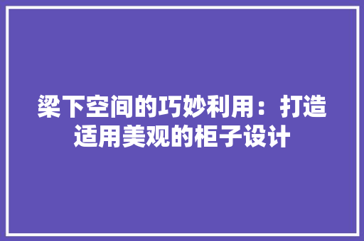 梁下空间的巧妙利用：打造适用美观的柜子设计