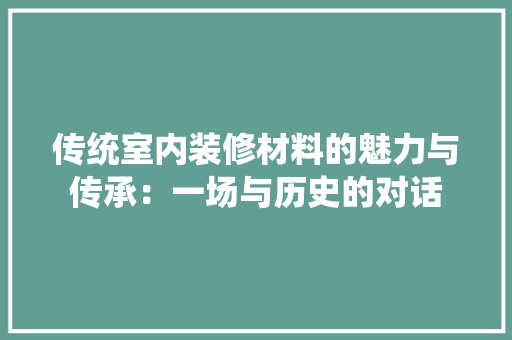 传统室内装修材料的魅力与传承：一场与历史的对话 家居装修