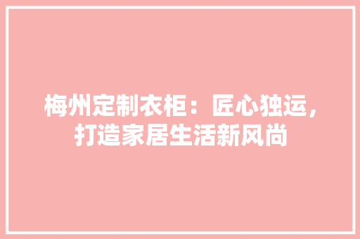 梅州定制衣柜：匠心独运，打造家居生活新风尚