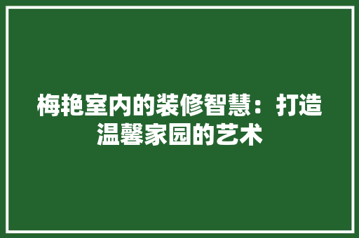 梅艳室内的装修智慧：打造温馨家园的艺术 室内设计