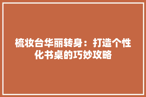 梳妆台华丽转身：打造个性化书桌的巧妙攻略