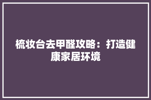 梳妆台去甲醛攻略：打造健康家居环境