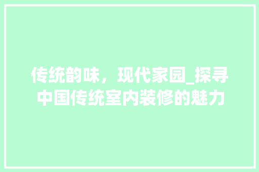 传统韵味，现代家园_探寻中国传统室内装修的魅力 家居装修