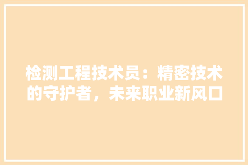 检测工程技术员：精密技术的守护者，未来职业新风口 室内设计