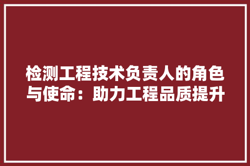 检测工程技术负责人的角色与使命：助力工程品质提升 室内设计