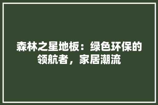森林之星地板：绿色环保的领航者，家居潮流