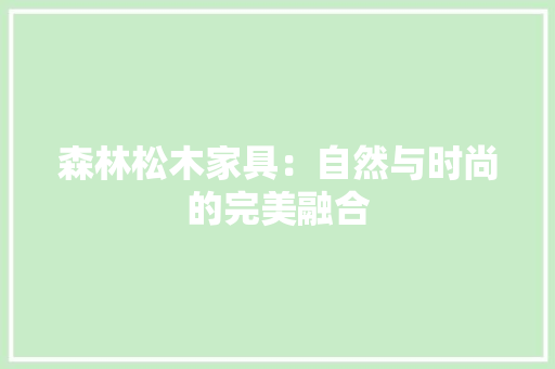 森林松木家具：自然与时尚的完美融合 室内设计