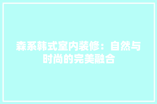 森系韩式室内装修：自然与时尚的完美融合 室内设计