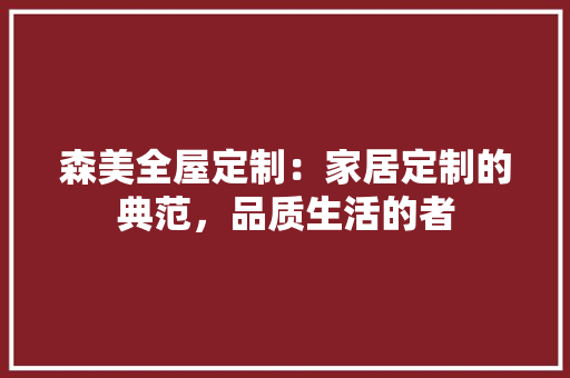 森美全屋定制：家居定制的典范，品质生活的者