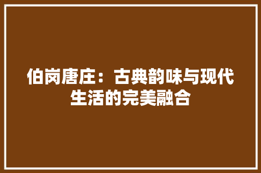 伯岗唐庄：古典韵味与现代生活的完美融合 家居装修