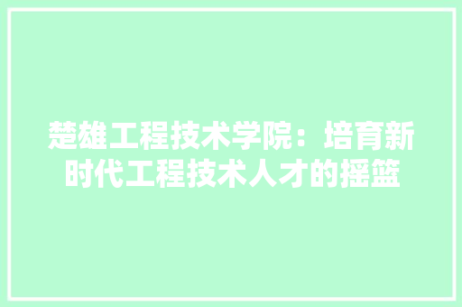 楚雄工程技术学院：培育新时代工程技术人才的摇篮