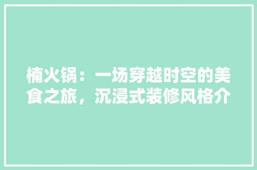 楠火锅：一场穿越时空的美食之旅，沉浸式装修风格介绍 室内设计
