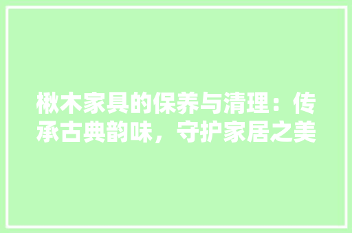 楸木家具的保养与清理：传承古典韵味，守护家居之美 室内设计