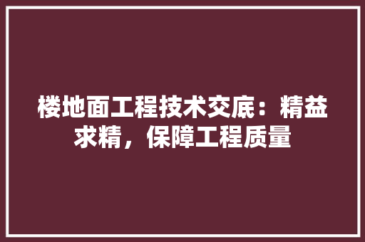 楼地面工程技术交底：精益求精，保障工程质量