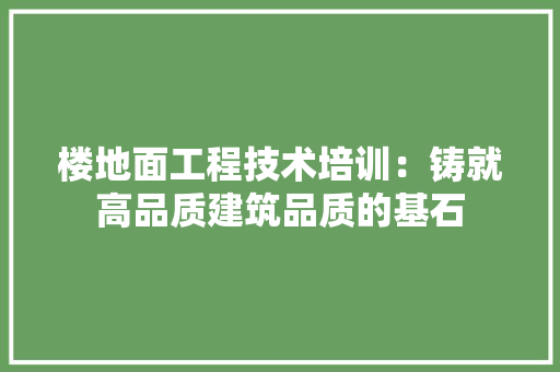 楼地面工程技术培训：铸就高品质建筑品质的基石