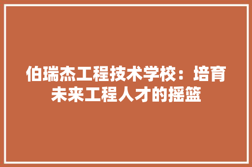 伯瑞杰工程技术学校：培育未来工程人才的摇篮 家居装修