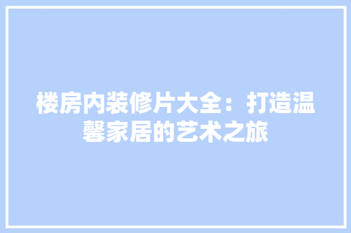 楼房内装修片大全：打造温馨家居的艺术之旅
