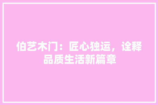 伯艺木门：匠心独运，诠释品质生活新篇章 家居装修