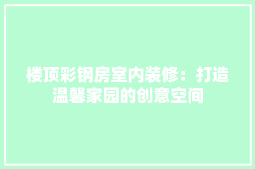 楼顶彩钢房室内装修：打造温馨家园的创意空间