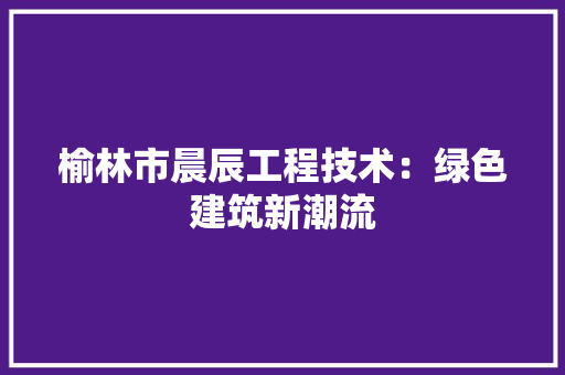 榆林市晨辰工程技术：绿色建筑新潮流 室内设计