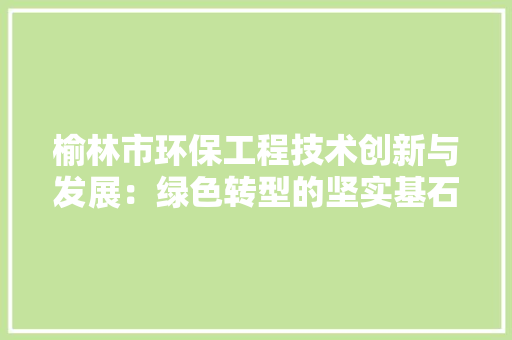 榆林市环保工程技术创新与发展：绿色转型的坚实基石 室内设计