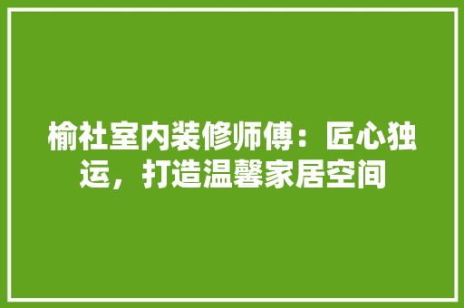 榆社室内装修师傅：匠心独运，打造温馨家居空间