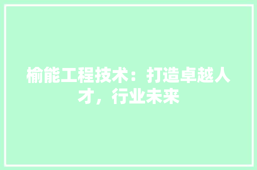 榆能工程技术：打造卓越人才，行业未来 室内设计