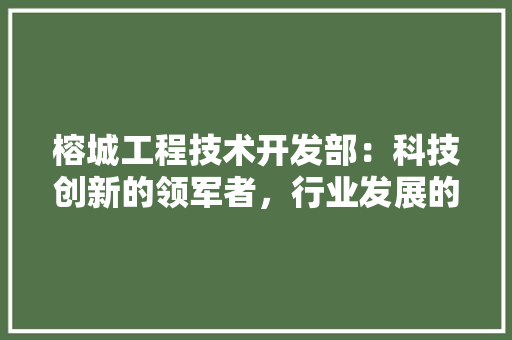 榕城工程技术开发部：科技创新的领军者，行业发展的新篇章 室内设计