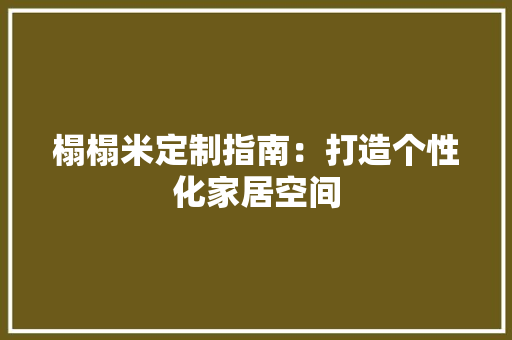 榻榻米定制指南：打造个性化家居空间 室内设计