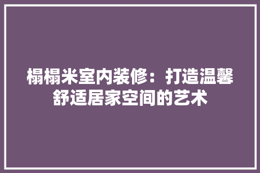 榻榻米室内装修：打造温馨舒适居家空间的艺术 室内设计