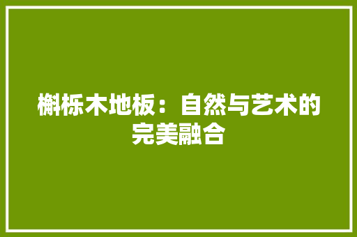 槲栎木地板：自然与艺术的完美融合 室内设计