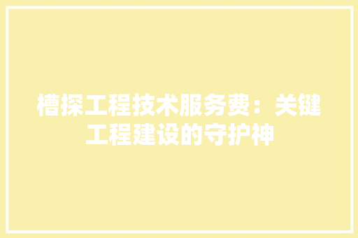 槽探工程技术服务费：关键工程建设的守护神 室内设计