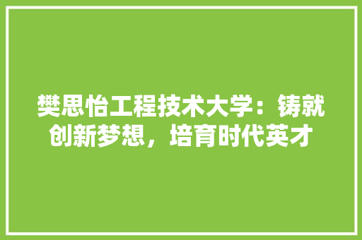 樊思怡工程技术大学：铸就创新梦想，培育时代英才 室内设计