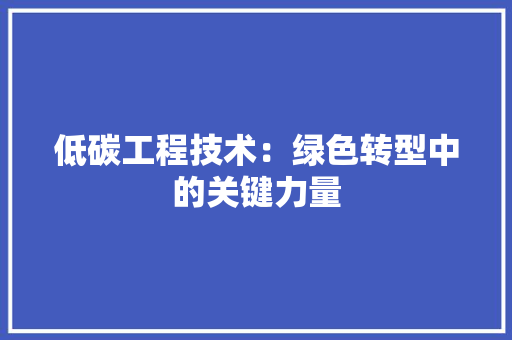 低碳工程技术：绿色转型中的关键力量 家居装修
