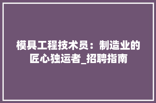 模具工程技术员：制造业的匠心独运者_招聘指南 室内设计