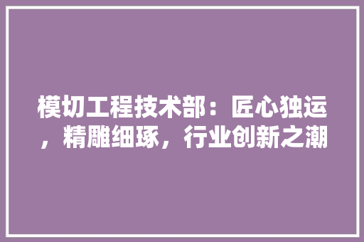 模切工程技术部：匠心独运，精雕细琢，行业创新之潮 室内设计