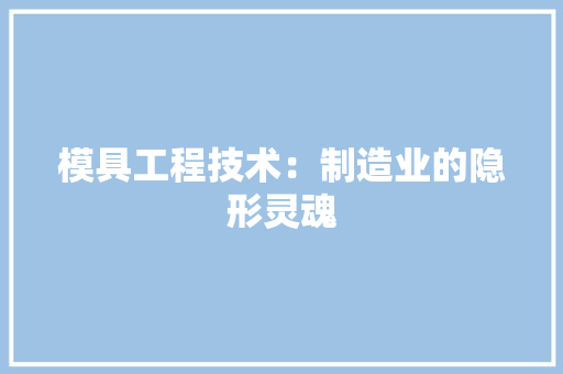 模具工程技术：制造业的隐形灵魂 室内设计