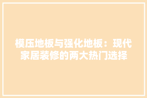 模压地板与强化地板：现代家居装修的两大热门选择